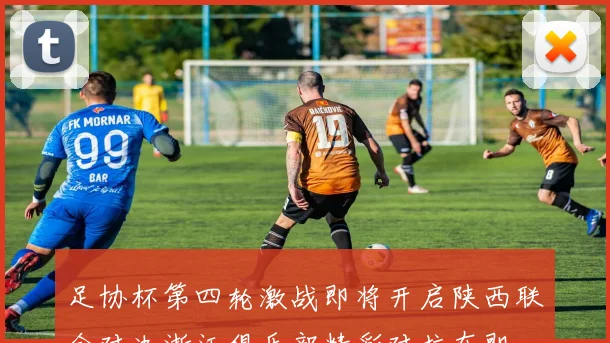 足协杯第四轮激战即将开启陕西联合对决浙江俱乐部精彩对抗在即