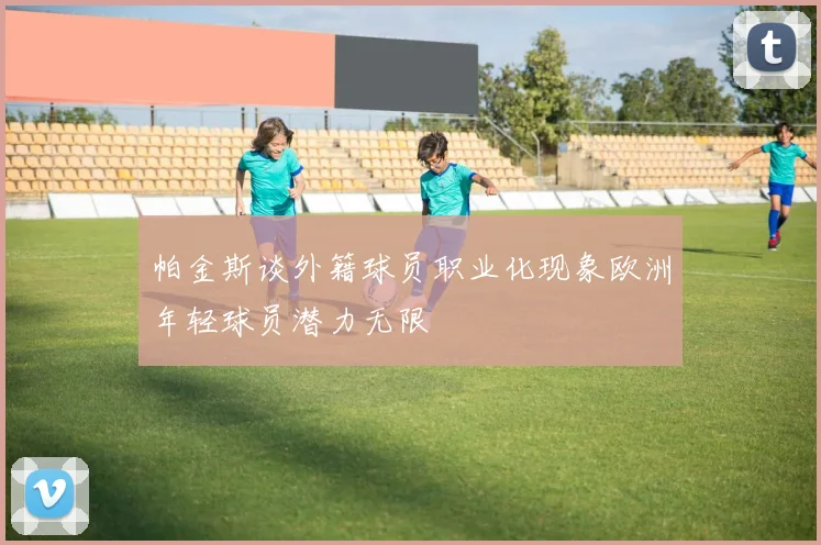 帕金斯谈外籍球员职业化现象欧洲年轻球员潜力无限