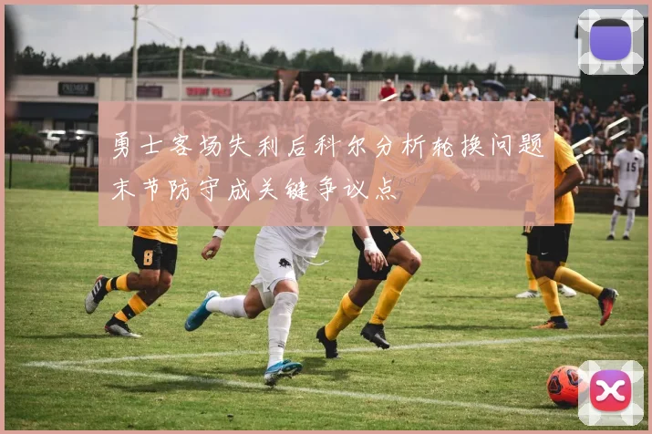 勇士客场失利后科尔分析轮换问题末节防守成关键争议点