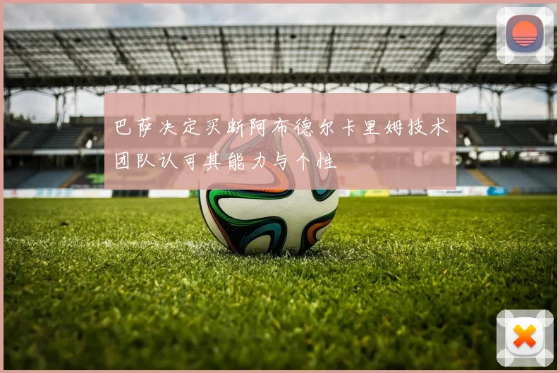 巴萨决定买断阿布德尔卡里姆技术团队认可其能力与个性