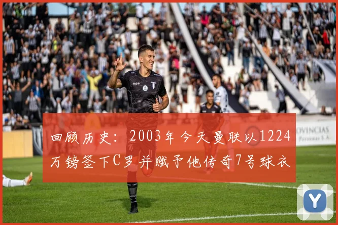 回顾历史：2003年今天曼联以1224万镑签下C罗并赋予他传奇7号球衣