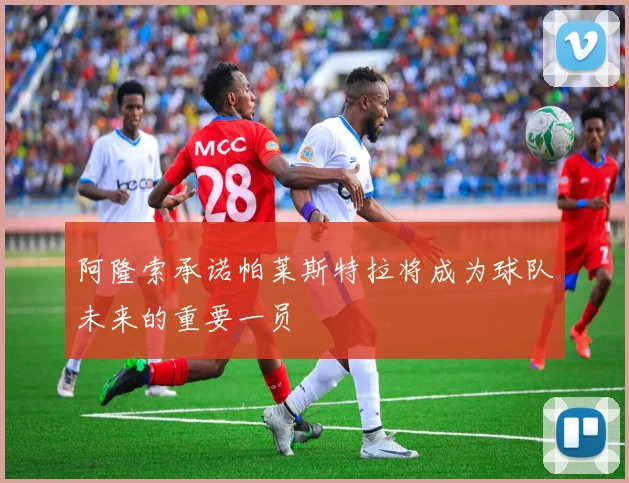 阿隆索承诺帕莱斯特拉将成为球队未来的重要一员