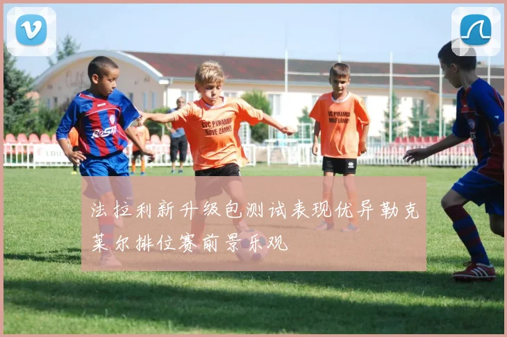 法拉利新升级包测试表现优异勒克莱尔排位赛前景乐观