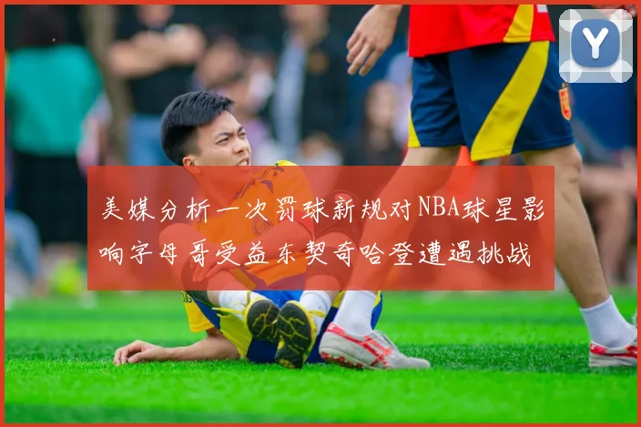 美媒分析一次罚球新规对NBA球星影响字母哥受益东契奇哈登遭遇挑战