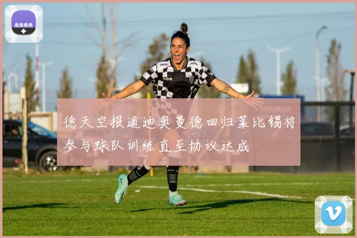 德天空报道迪奥曼德回归莱比锡将参与球队训练直至协议达成