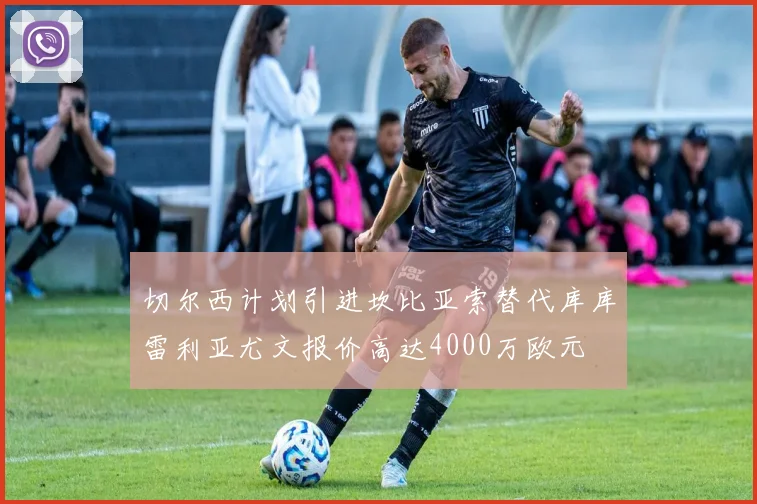 切尔西计划引进坎比亚索替代库库雷利亚尤文报价高达4000万欧元