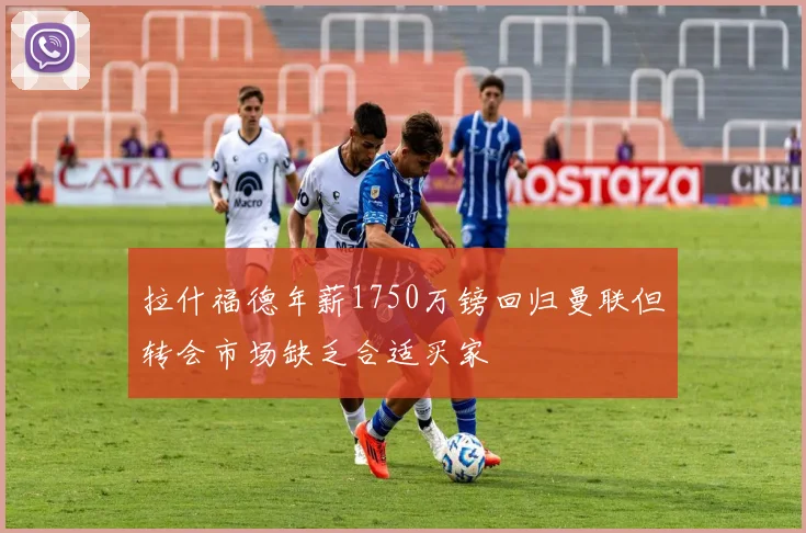 拉什福德年薪1750万镑回归曼联但转会市场缺乏合适买家