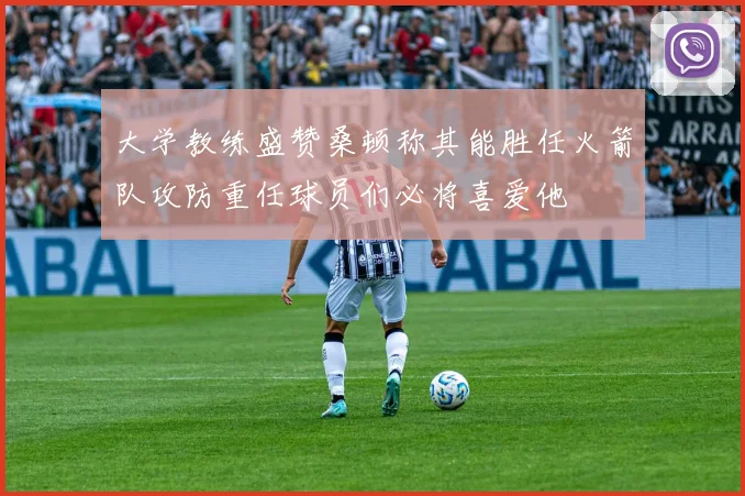大学教练盛赞桑顿称其能胜任火箭队攻防重任球员们必将喜爱他
