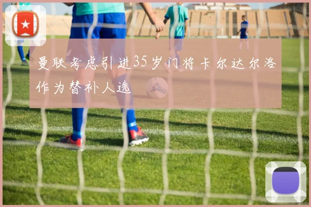 曼联考虑引进35岁门将卡尔达尔洛作为替补人选