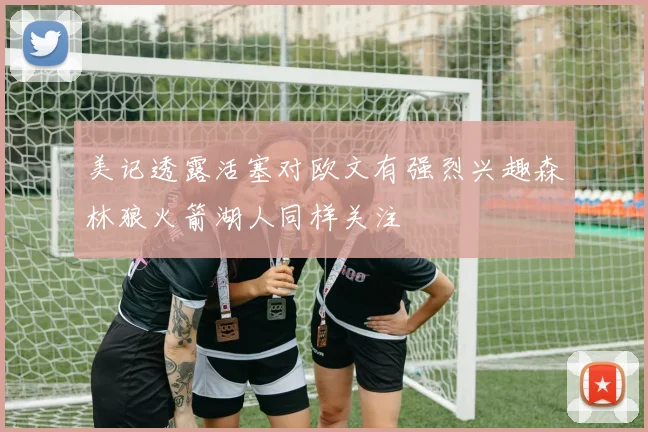 美记透露活塞对欧文有强烈兴趣森林狼火箭湖人同样关注