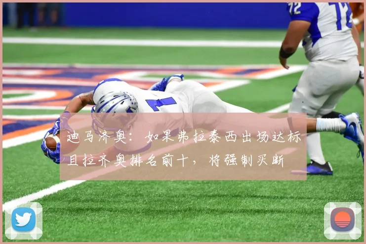 迪马济奥：如果弗拉泰西出场达标且拉齐奥排名前十，将强制买断