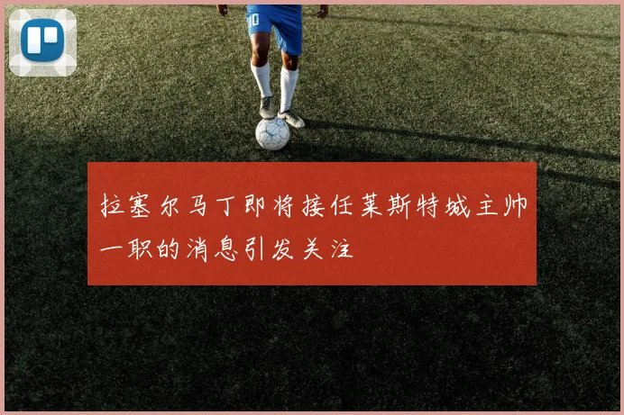 拉塞尔马丁即将接任莱斯特城主帅一职的消息引发关注