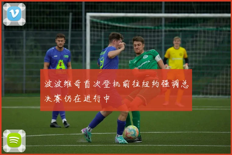 波波维奇首次登机前往纽约强调总决赛仍在进行中