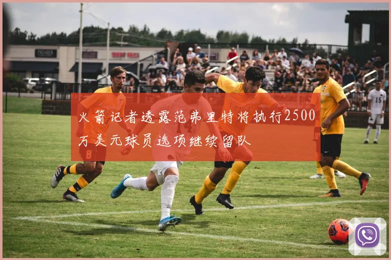 火箭记者透露范弗里特将执行2500万美元球员选项继续留队
