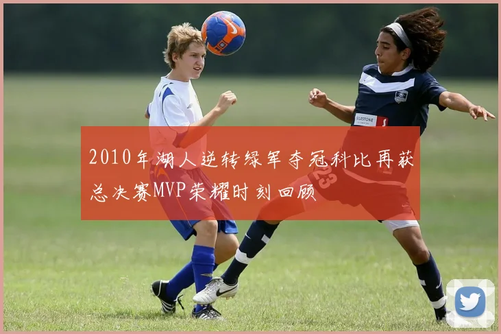 2010年湖人逆转绿军夺冠科比再获总决赛MVP荣耀时刻回顾