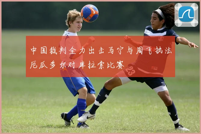 中国裁判全力出击马宁与周飞执法厄瓜多尔对库拉索比赛