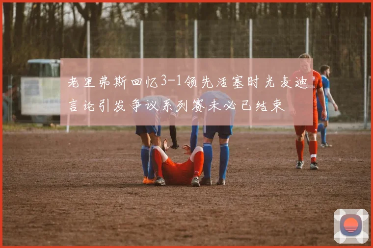 老里弗斯回忆3-1领先活塞时光麦迪言论引发争议系列赛未必已结束