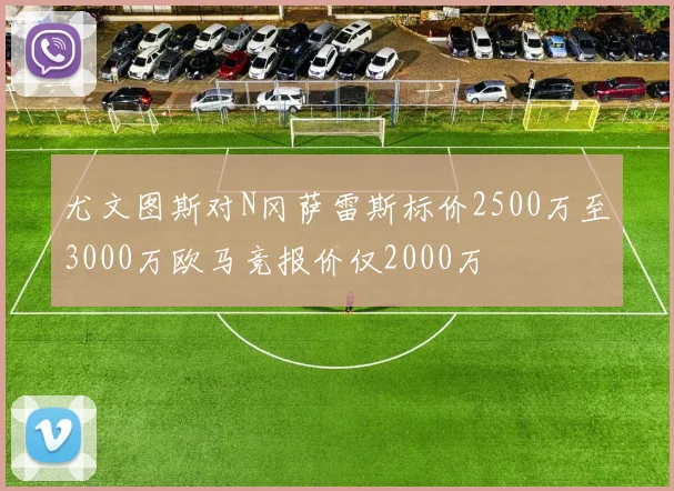 尤文图斯对N冈萨雷斯标价2500万至3000万欧马竞报价仅2000万
