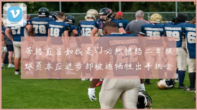 蒂格直言如我是VJ必然愤怒二年级球员本应进步却被迫牺牲出手机会
