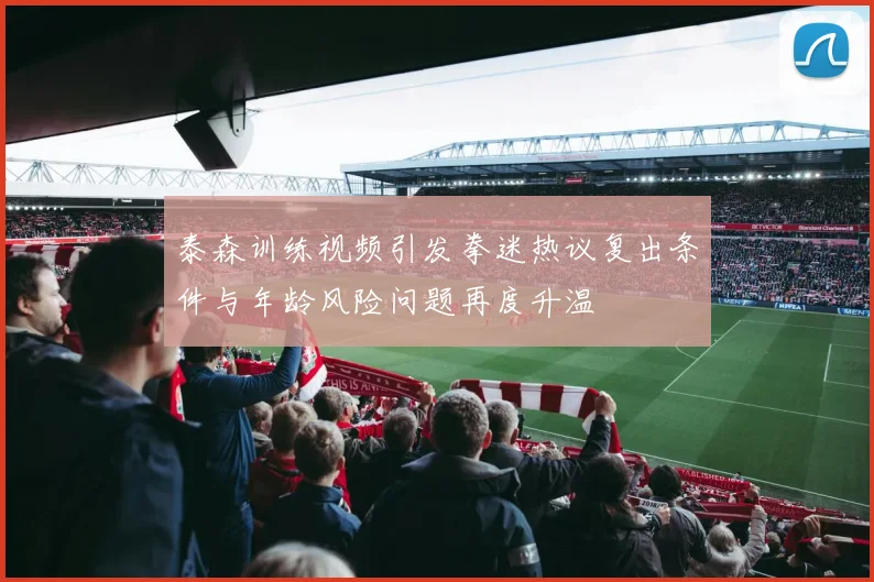 泰森训练视频引发拳迷热议复出条件与年龄风险问题再度升温